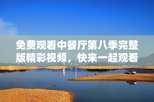 免费观看中餐厅第八季完整版精彩视频，快来一起观看吧！