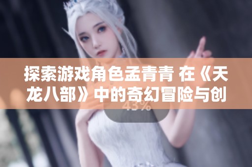 探索游戏角色孟青青 在《天龙八部》中的奇幻冒险与创作世界