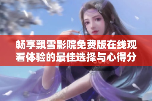 畅享飘雪影院免费版在线观看体验的最佳选择与心得分享