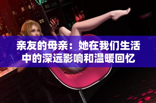 亲友的母亲：她在我们生活中的深远影响和温暖回忆