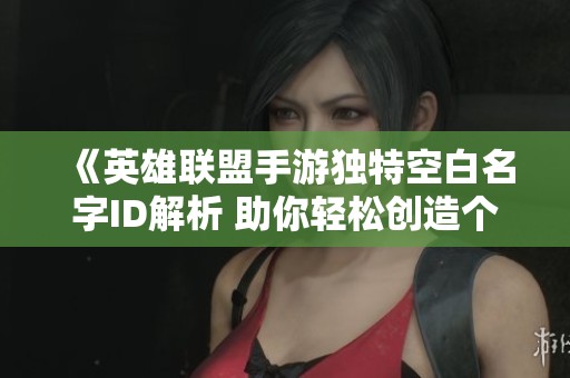 《英雄联盟手游独特空白名字ID解析 助你轻松创造个性标识》