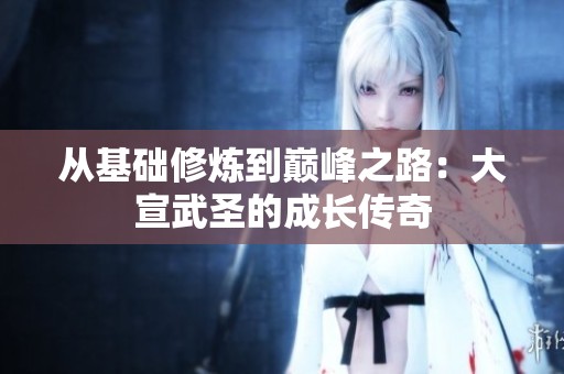 从基础修炼到巅峰之路：大宣武圣的成长传奇