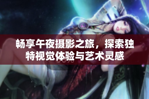 畅享午夜摄影之旅，探索独特视觉体验与艺术灵感