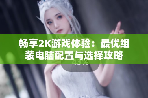 畅享2K游戏体验：最优组装电脑配置与选择攻略