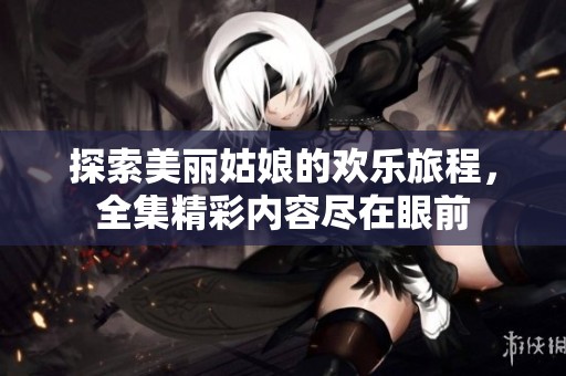 探索美丽姑娘的欢乐旅程，全集精彩内容尽在眼前