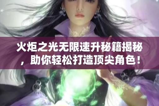 火炬之光无限速升秘籍揭秘，助你轻松打造顶尖角色！