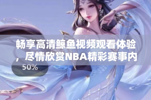 畅享高清鲸鱼视频观看体验，尽情欣赏NBA精彩赛事内容