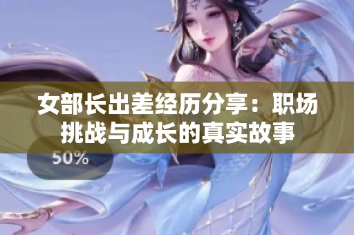 女部长出差经历分享：职场挑战与成长的真实故事