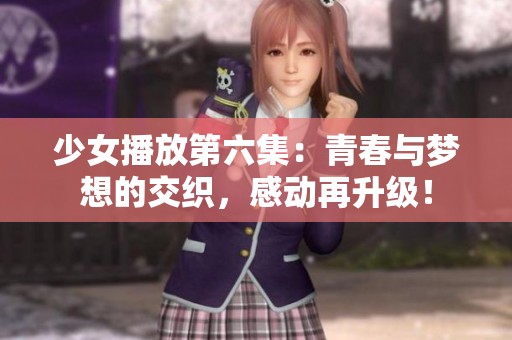 少女播放第六集：青春与梦想的交织，感动再升级！