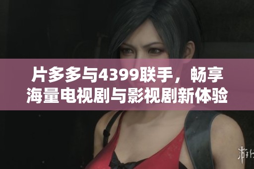 片多多与4399联手，畅享海量电视剧与影视剧新体验