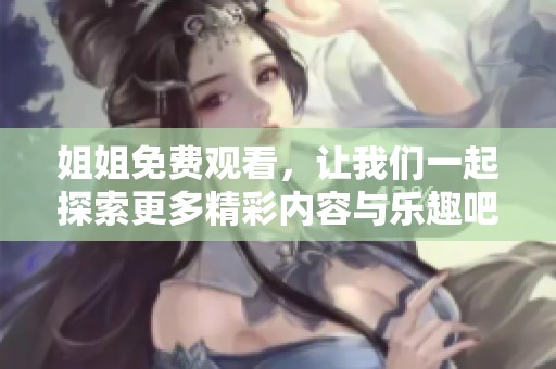 姐姐免费观看，让我们一起探索更多精彩内容与乐趣吧
