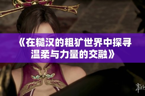 《在糙汉的粗犷世界中探寻温柔与力量的交融》
