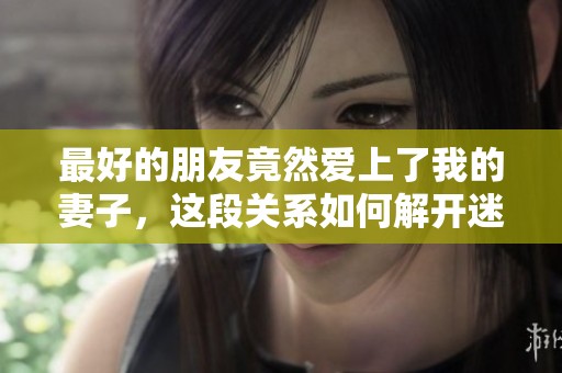 最好的朋友竟然爱上了我的妻子，这段关系如何解开迷雾