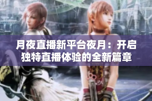 月夜直播新平台夜月：开启独特直播体验的全新篇章