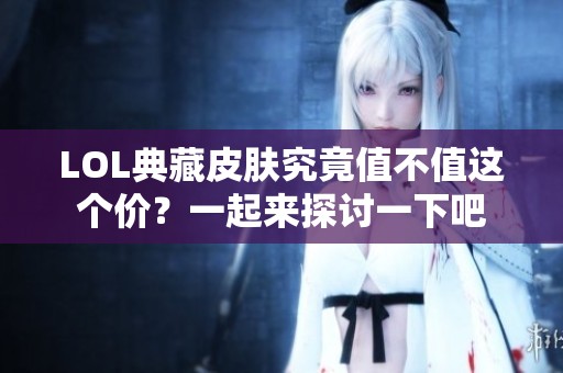 LOL典藏皮肤究竟值不值这个价？一起来探讨一下吧