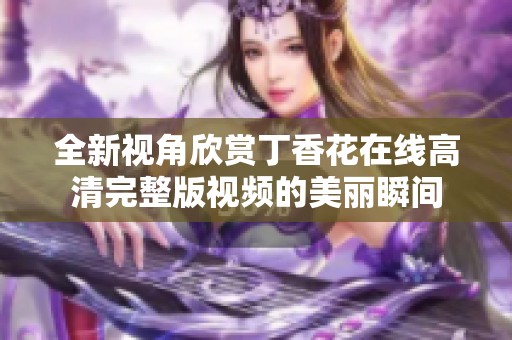 全新视角欣赏丁香花在线高清完整版视频的美丽瞬间