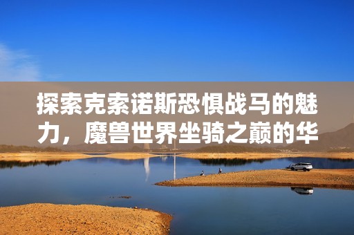 探索克索诺斯恐惧战马的魅力，魔兽世界坐骑之巅的华丽之选！