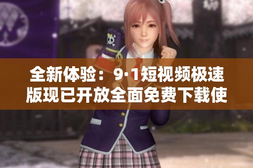全新体验：9·1短视频极速版现已开放全面免费下载使用