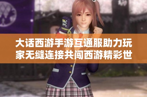 大话西游手游互通服助力玩家无缝连接共闯西游精彩世界