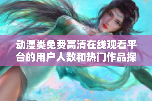 动漫类免费高清在线观看平台的用户人数和热门作品探讨