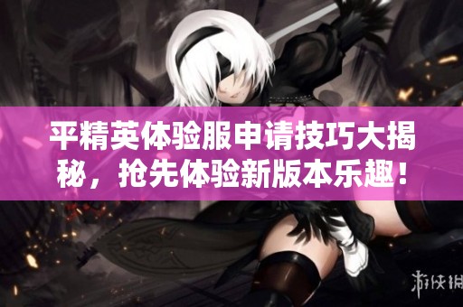 平精英体验服申请技巧大揭秘，抢先体验新版本乐趣！