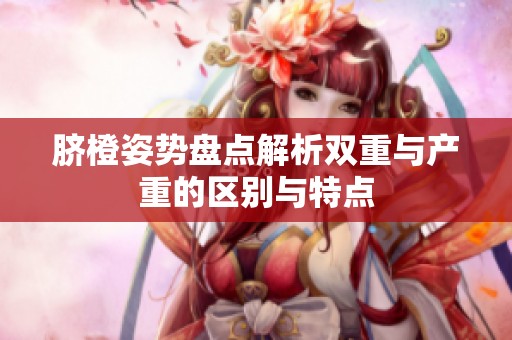 脐橙姿势盘点解析双重与产重的区别与特点