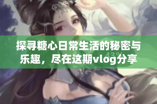 探寻糖心日常生活的秘密与乐趣，尽在这期vlog分享中