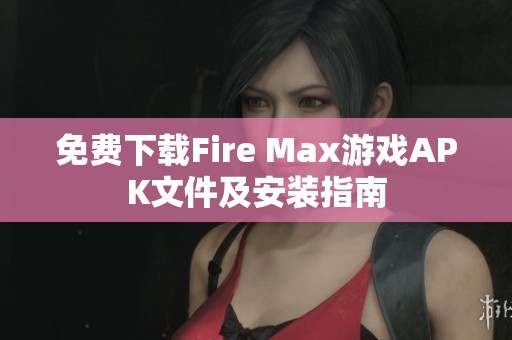 免费下载Fire Max游戏APK文件及安装指南