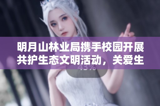 明月山林业局携手校园开展共护生态文明活动，关爱生灵共同参与