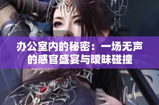 办公室内的秘密：一场无声的感官盛宴与暧昧碰撞