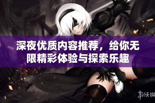深夜优质内容推荐，给你无限精彩体验与探索乐趣