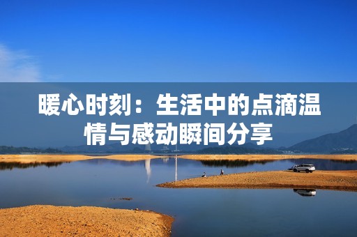 暖心时刻：生活中的点滴温情与感动瞬间分享