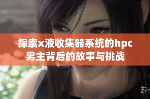 探索x液收集器系统的hpc男主背后的故事与挑战