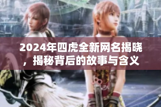 2024年四虎全新网名揭晓，揭秘背后的故事与含义