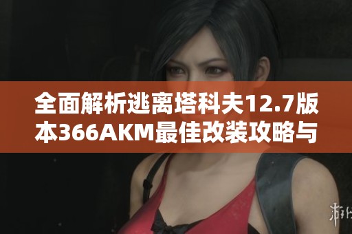 全面解析逃离塔科夫12.7版本366AKM最佳改装攻略与实用技巧