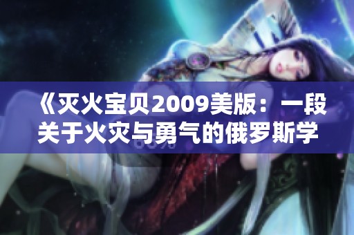 《灭火宝贝2009美版：一段关于火灾与勇气的俄罗斯学院故事》