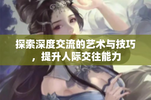 探索深度交流的艺术与技巧，提升人际交往能力