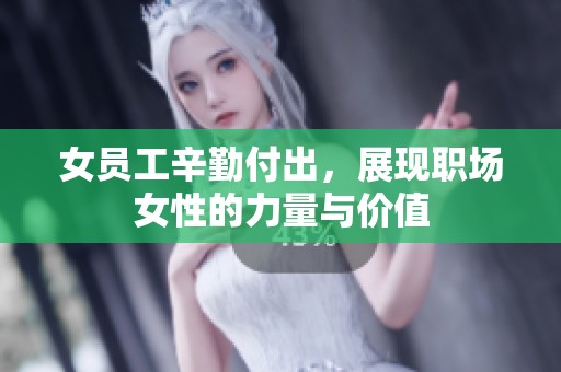 女员工辛勤付出，展现职场女性的力量与价值