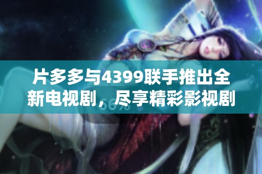 片多多与4399联手推出全新电视剧，尽享精彩影视剧盛宴