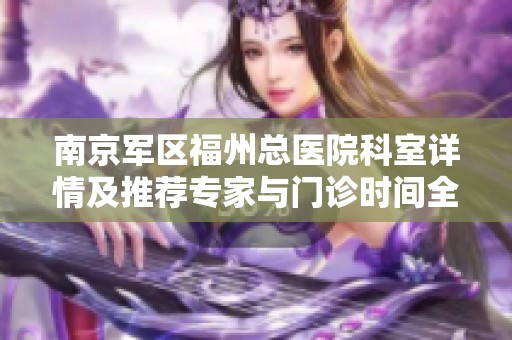 南京军区福州总医院科室详情及推荐专家与门诊时间全攻略