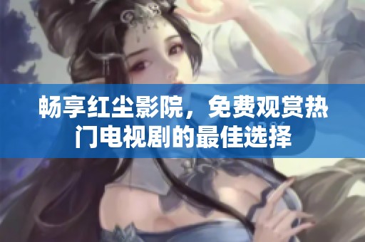 畅享红尘影院，免费观赏热门电视剧的最佳选择