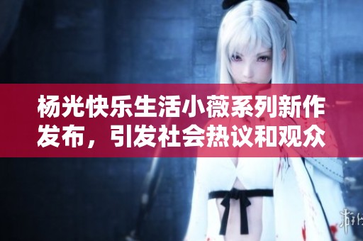 杨光快乐生活小薇系列新作发布，引发社会热议和观众关注