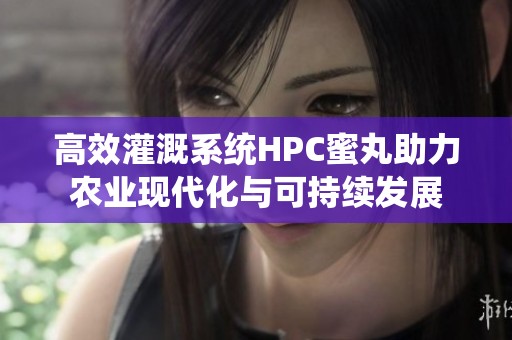 高效灌溉系统HPC蜜丸助力农业现代化与可持续发展