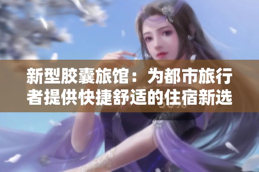 新型胶囊旅馆：为都市旅行者提供快捷舒适的住宿新选择