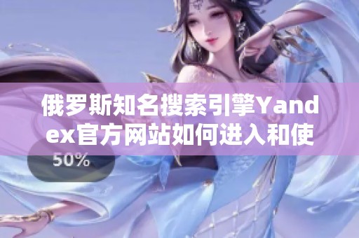 俄罗斯知名搜索引擎Yandex官方网站如何进入和使用指南