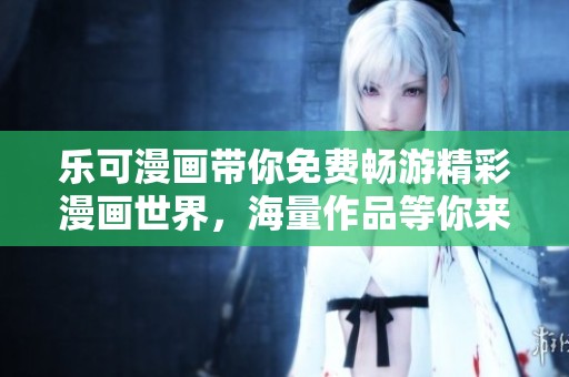 乐可漫画带你免费畅游精彩漫画世界，海量作品等你来绘制