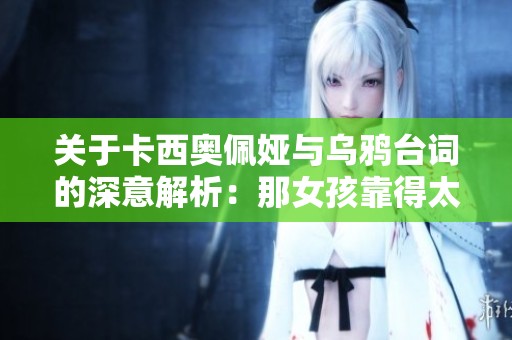 关于卡西奥佩娅与乌鸦台词的深意解析：那女孩靠得太近了的背后故事