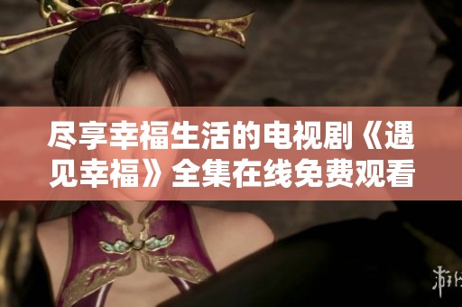 尽享幸福生活的电视剧《遇见幸福》全集在线免费观看推荐