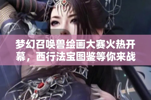 梦幻召唤兽绘画大赛火热开幕，西行法宝图鉴等你来战