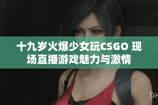 十九岁火爆少女玩CSGO 现场直播游戏魅力与激情